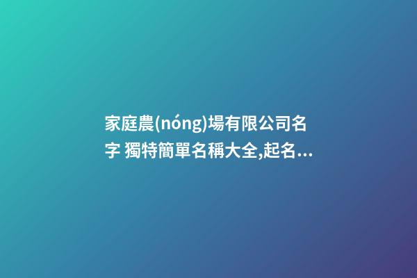 家庭農(nóng)場有限公司名字 獨特簡單名稱大全,起名之家